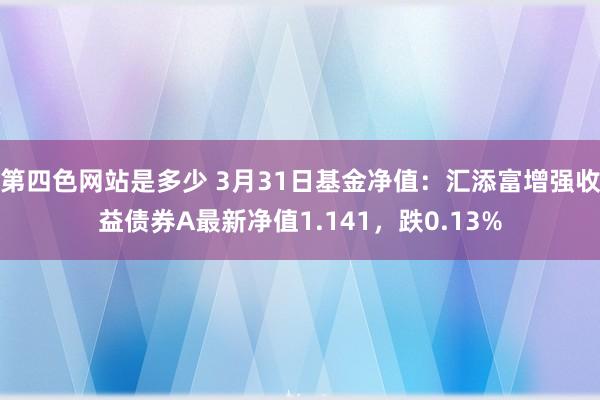 第四色网站是多少 3月31日基金净值：汇添富增强收益债券A最新净值1.141，跌0.13%