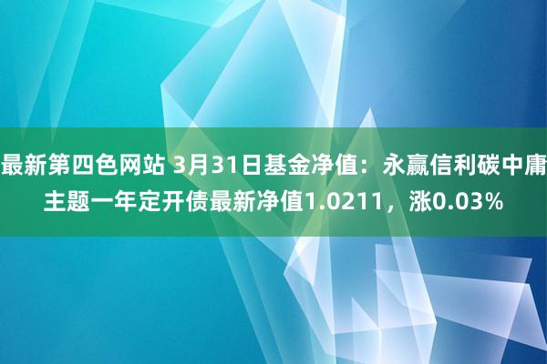 最新第四色网站 3月31日基金净值：永赢信利碳中庸主题一年定开债最新净值1.0211，涨0.03%