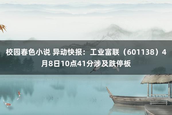 校园春色小说 异动快报：工业富联（601138）4月8日10点41分涉及跌停板