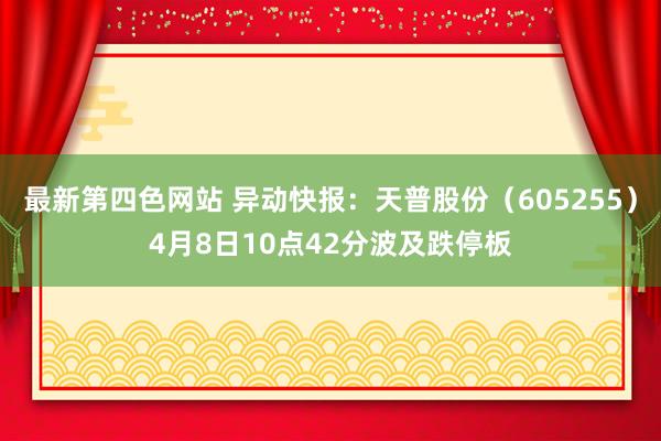 最新第四色网站 异动快报：天普股份（605255）4月8日10点42分波及跌停板