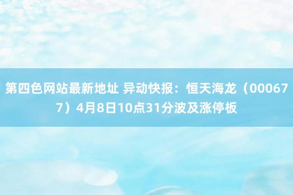 第四色网站最新地址 异动快报：恒天海龙（000677）4月8日10点31分波及涨停板