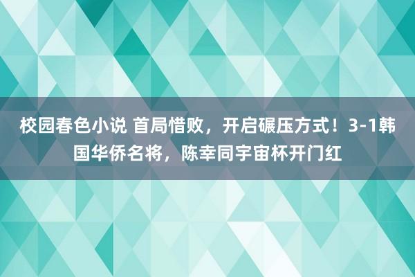 校园春色小说 首局惜败，开启碾压方式！3-1韩国华侨名将，陈幸同宇宙杯开门红