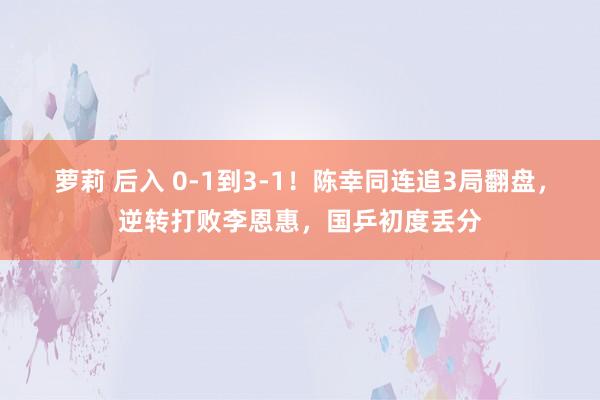 萝莉 后入 0-1到3-1！陈幸同连追3局翻盘，逆转打败李恩惠，国乒初度丢分