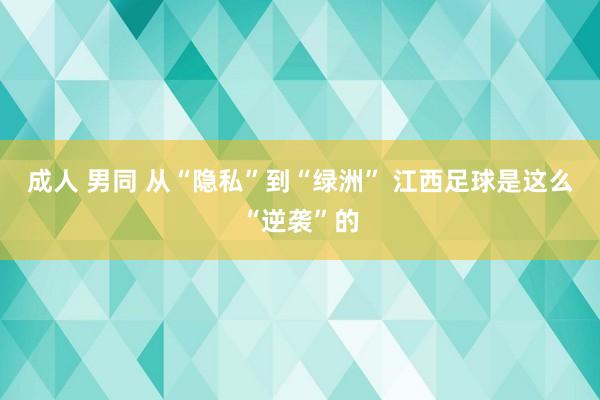 成人 男同 从“隐私”到“绿洲” 江西足球是这么“逆袭”的