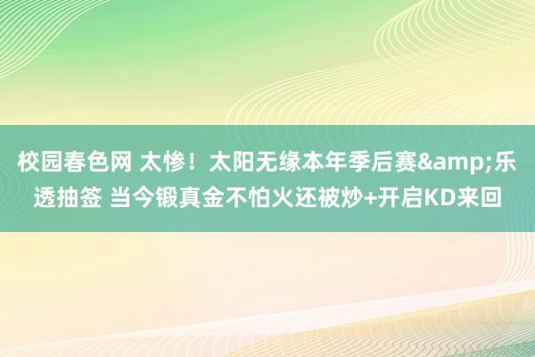 校园春色网 太惨！太阳无缘本年季后赛&乐透抽签 当今锻真金不怕火还被炒+开启KD来回