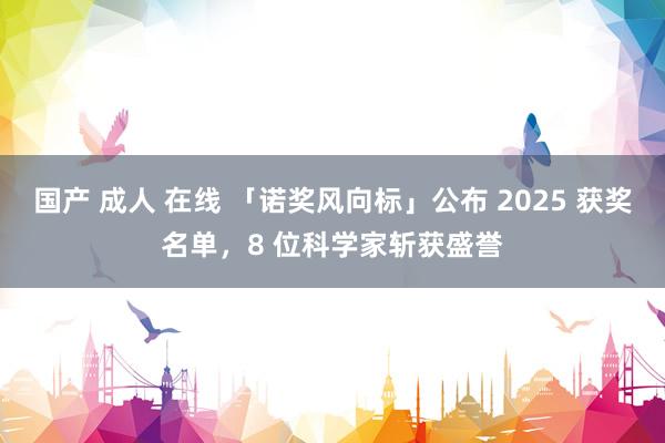 国产 成人 在线 「诺奖风向标」公布 2025 获奖名单，8 位科学家斩获盛誉