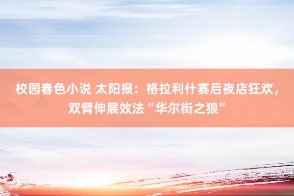 校园春色小说 太阳报：格拉利什赛后夜店狂欢，双臂伸展效法“华尔街之狼”