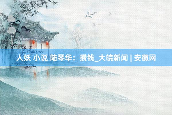 人妖 小说 陆琴华：攒钱_大皖新闻 | 安徽网
