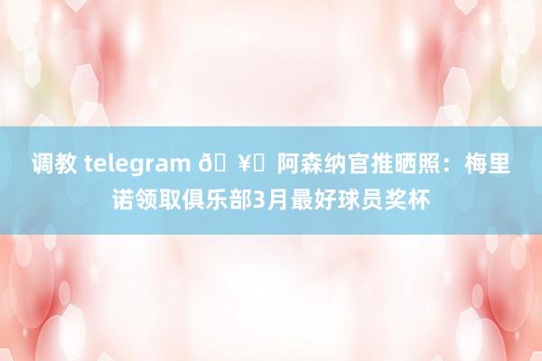 调教 telegram 🥇阿森纳官推晒照：梅里诺领取俱乐部3月最好球员奖杯