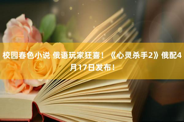 校园春色小说 俄语玩家狂喜！《心灵杀手2》俄配4月17日发布！