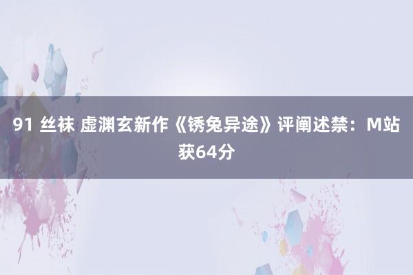 91 丝袜 虚渊玄新作《锈兔异途》评阐述禁：M站获64分