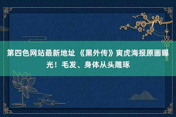 第四色网站最新地址 《黑外传》寅虎海报原画曝光！毛发、身体从头雕琢