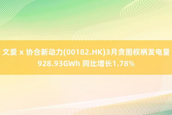 文爱 x 协合新动力(00182.HK)3月贪图权柄发电量928.93GWh 同比增长1.78%