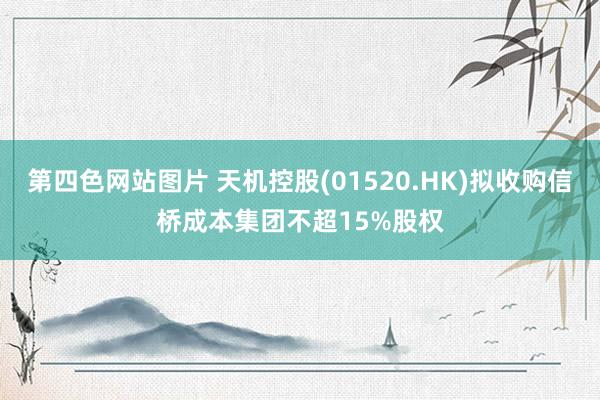 第四色网站图片 天机控股(01520.HK)拟收购信桥成本集团不超15%股权