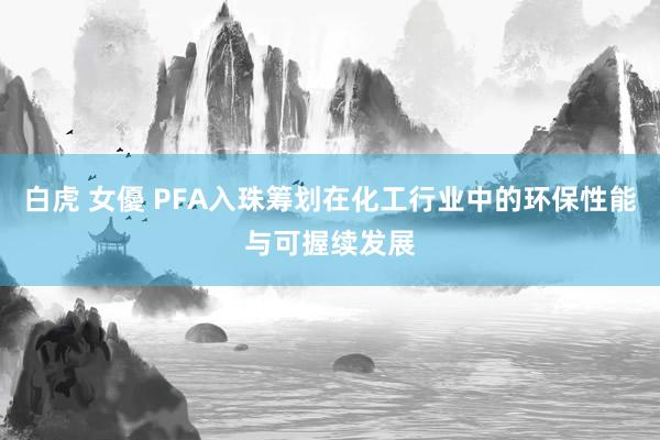 白虎 女優 PFA入珠筹划在化工行业中的环保性能与可握续发展