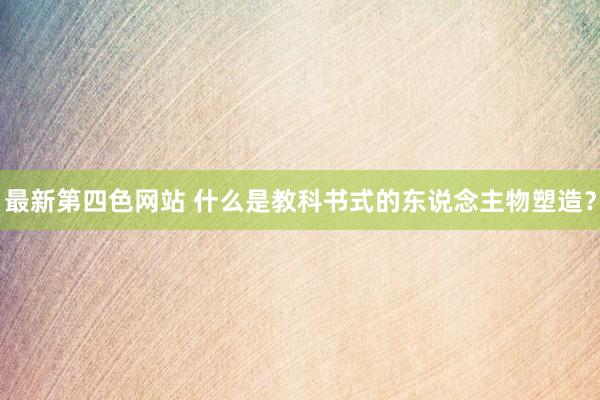 最新第四色网站 什么是教科书式的东说念主物塑造？