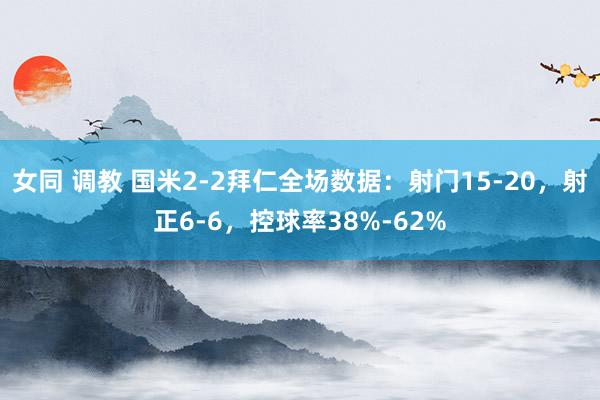 女同 调教 国米2-2拜仁全场数据：射门15-20，射正6-6，控球率38%-62%