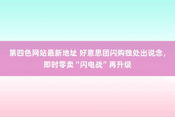 第四色网站最新地址 好意思团闪购独处出说念，即时零卖“闪电战”再升级