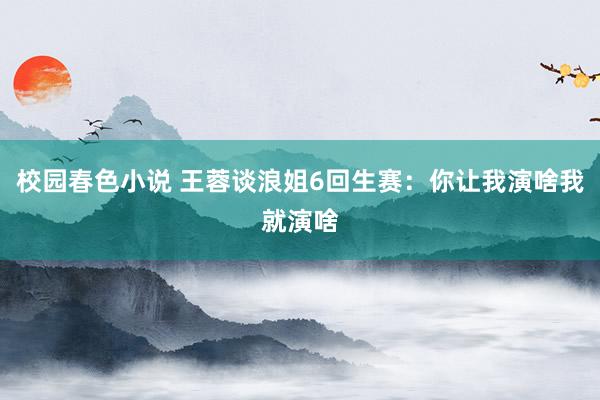 校园春色小说 王蓉谈浪姐6回生赛：你让我演啥我就演啥