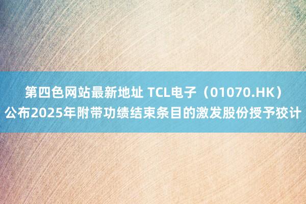 第四色网站最新地址 TCL电子（01070.HK）公布2025年附带功绩结束条目的激发股份授予狡计