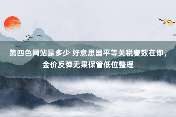 第四色网站是多少 好意思国平等关税奏效在即，金价反弹无果保管低位整理