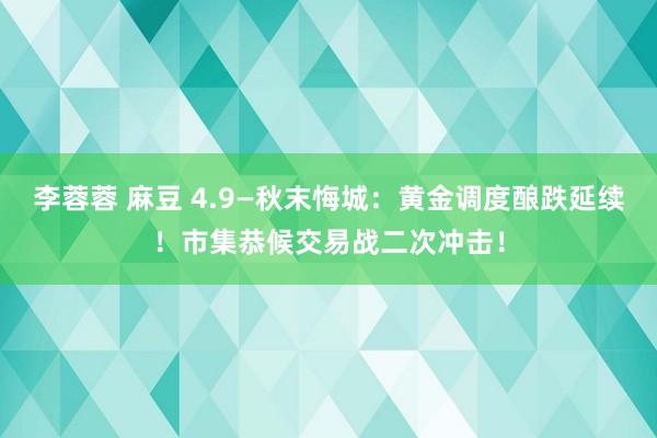 李蓉蓉 麻豆 4.9—秋末悔城：黄金调度酿跌延续！市集恭候交易战二次冲击！
