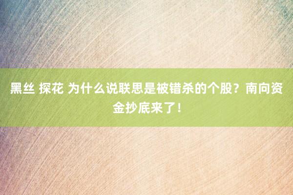 黑丝 探花 为什么说联思是被错杀的个股？南向资金抄底来了！