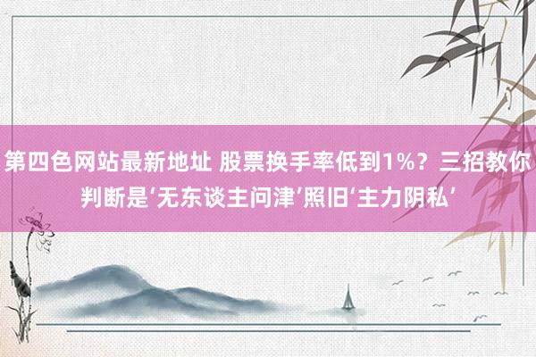 第四色网站最新地址 股票换手率低到1%？三招教你判断是‘无东谈主问津’照旧‘主力阴私’