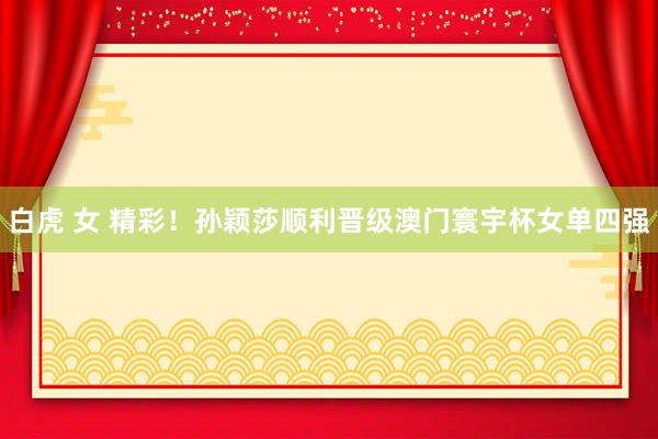 白虎 女 精彩！孙颖莎顺利晋级澳门寰宇杯女单四强