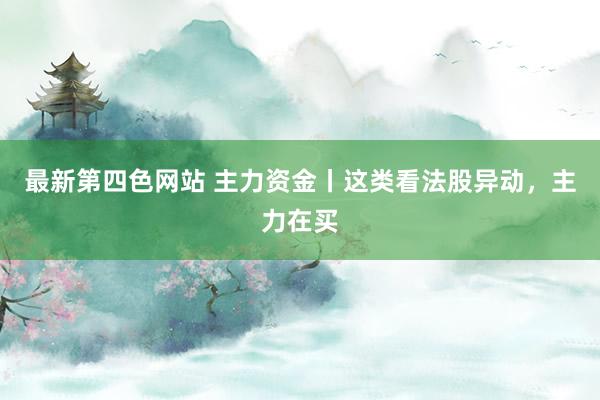 最新第四色网站 主力资金丨这类看法股异动，主力在买