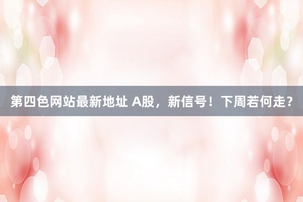 第四色网站最新地址 A股，新信号！下周若何走？