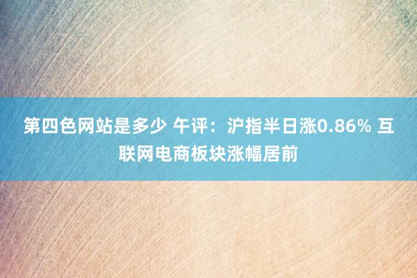 第四色网站是多少 午评：沪指半日涨0.86% 互联网电商板块涨幅居前