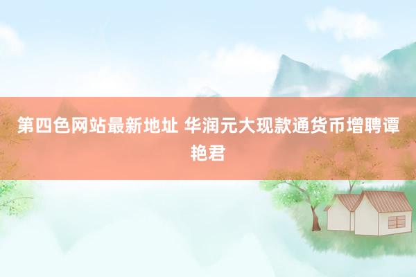 第四色网站最新地址 华润元大现款通货币增聘谭艳君
