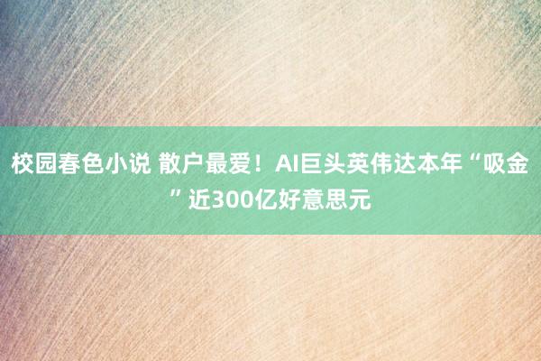 校园春色小说 散户最爱！AI巨头英伟达本年“吸金”近300亿好意思元