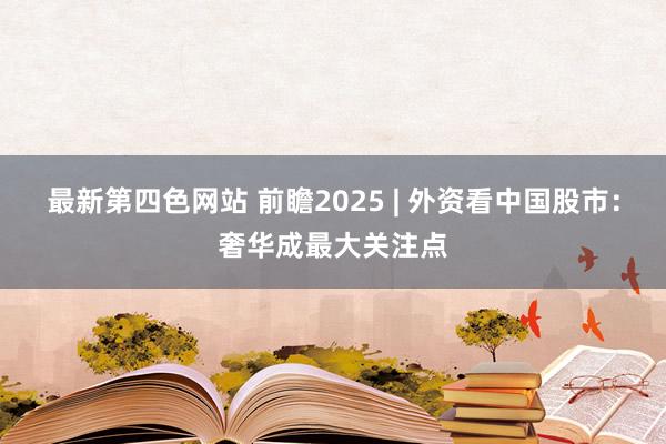 最新第四色网站 前瞻2025 | 外资看中国股市：奢华成最大关注点