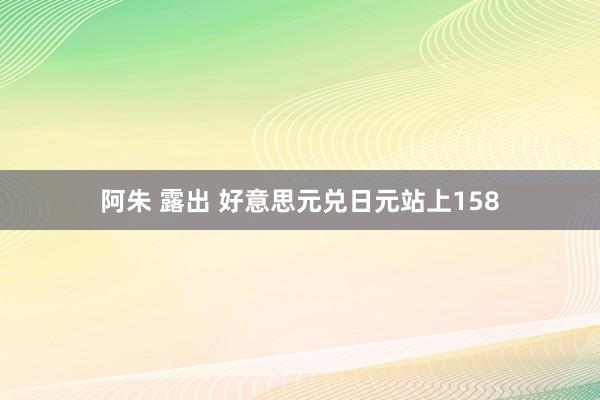 阿朱 露出 好意思元兑日元站上158