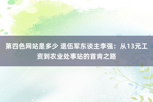 第四色网站是多少 退伍军东谈主李强：从13元工资到农业处事站的首肯之路
