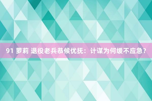 91 萝莉 退役老兵恭候优抚：计谋为何缓不应急？