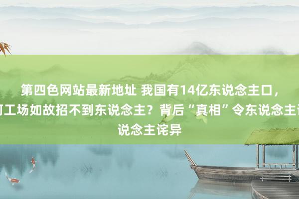 第四色网站最新地址 我国有14亿东说念主口，为何工场如故招不到东说念主？背后“真相”令东说念主诧异