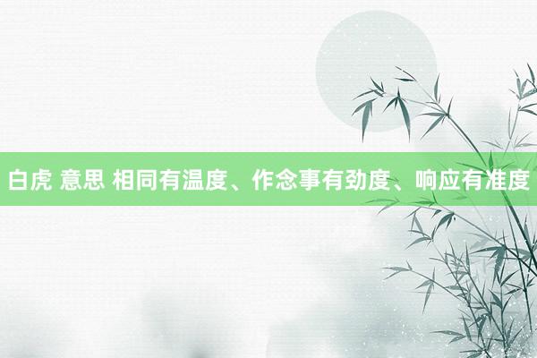 白虎 意思 相同有温度、作念事有劲度、响应有准度