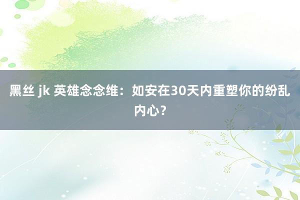 黑丝 jk 英雄念念维：如安在30天内重塑你的纷乱内心？
