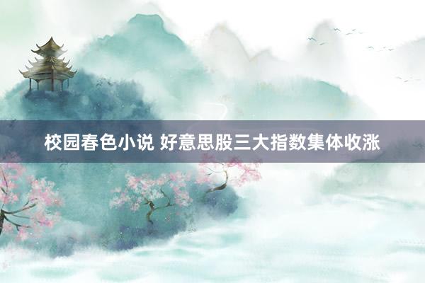 校园春色小说 好意思股三大指数集体收涨