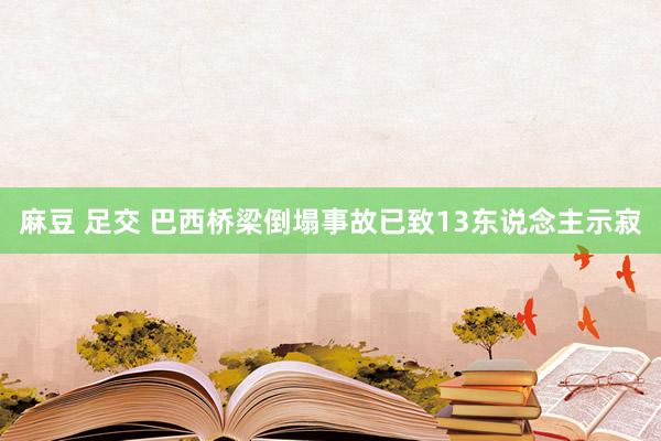 麻豆 足交 巴西桥梁倒塌事故已致13东说念主示寂