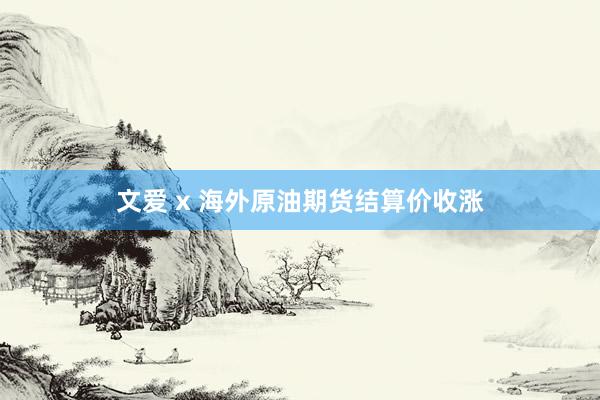 文爱 x 海外原油期货结算价收涨