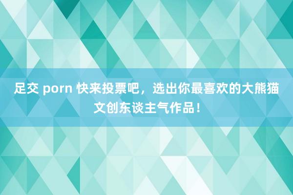 足交 porn 快来投票吧，选出你最喜欢的大熊猫文创东谈主气作品！