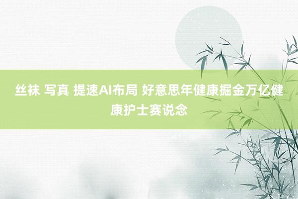 丝袜 写真 提速AI布局 好意思年健康掘金万亿健康护士赛说念