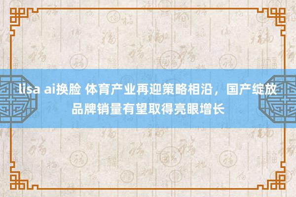 lisa ai换脸 体育产业再迎策略相沿，国产绽放品牌销量有望取得亮眼增长
