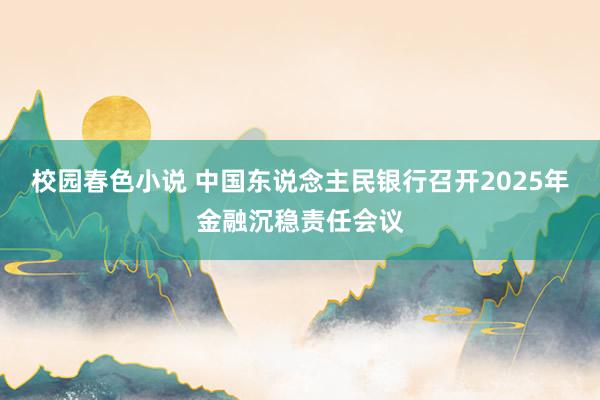 校园春色小说 中国东说念主民银行召开2025年金融沉稳责任会议