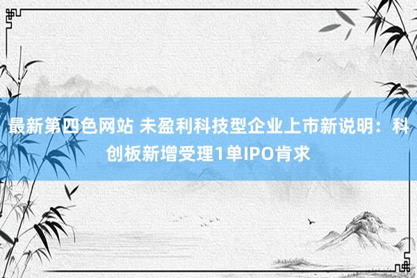 最新第四色网站 未盈利科技型企业上市新说明：科创板新增受理1单IPO肯求
