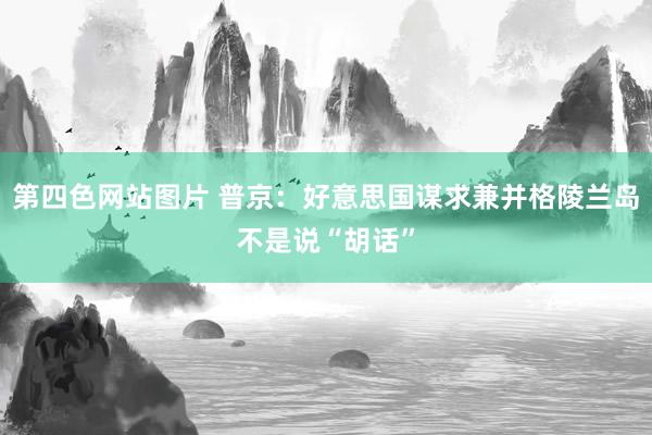 第四色网站图片 普京：好意思国谋求兼并格陵兰岛不是说“胡话”